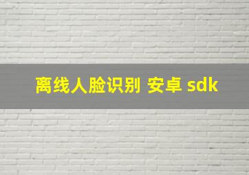 离线人脸识别 安卓 sdk